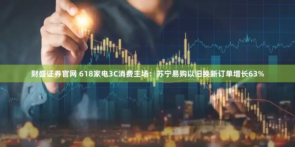 财盛证券官网 618家电3C消费主场：苏宁易购以旧换新订单增长63%