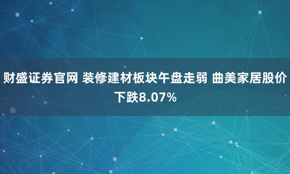 财盛证券官网 装修建材板块午盘走弱 曲美家居股价下跌8.07%