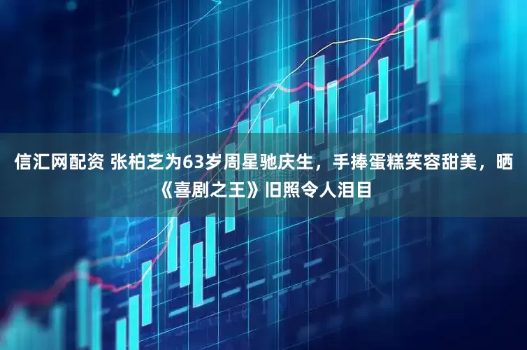 信汇网配资 张柏芝为63岁周星驰庆生，手捧蛋糕笑容甜美，晒《喜剧之王》旧照令人泪目