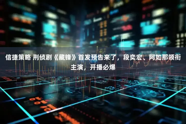 信捷策略 刑侦剧《藏锋》首发预告来了，段奕宏、阿如那领衔主演，开播必爆