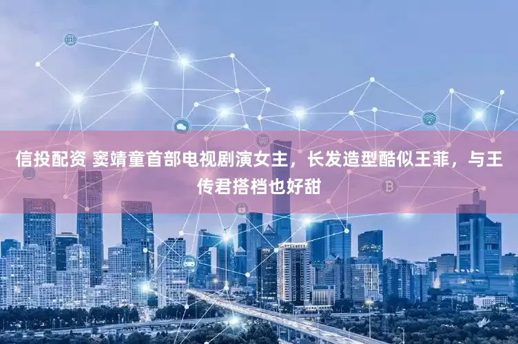 信投配资 窦靖童首部电视剧演女主，长发造型酷似王菲，与王传君搭档也好甜