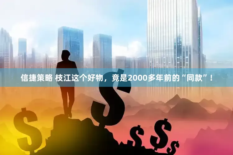 信捷策略 枝江这个好物,竟是2000多年前的“同款”!