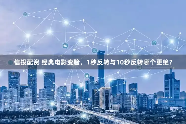 信投配资 经典电影变脸,1秒反转与10秒反转哪个更绝?