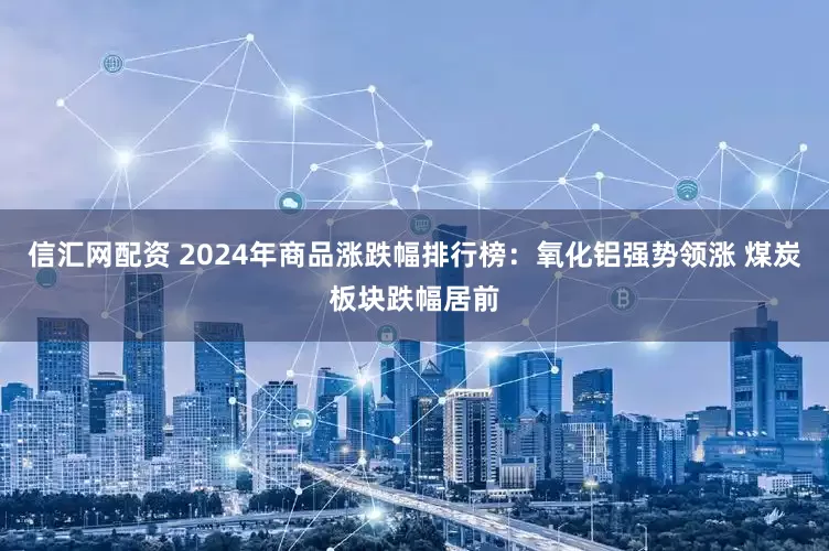 信汇网配资 2024年商品涨跌幅排行榜：氧化铝强势领涨 煤炭板块跌幅居前