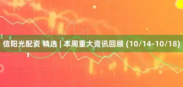 信阳光配资 精选 | 本周重大资讯回顾 (10/14-10/18)