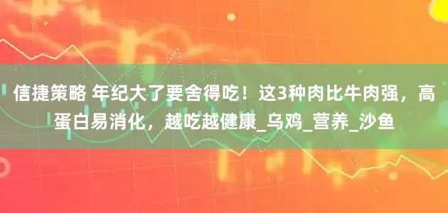 信捷策略 年纪大了要舍得吃！这3种肉比牛肉强，高蛋白易消化，越吃越健康_乌鸡_营养_沙鱼