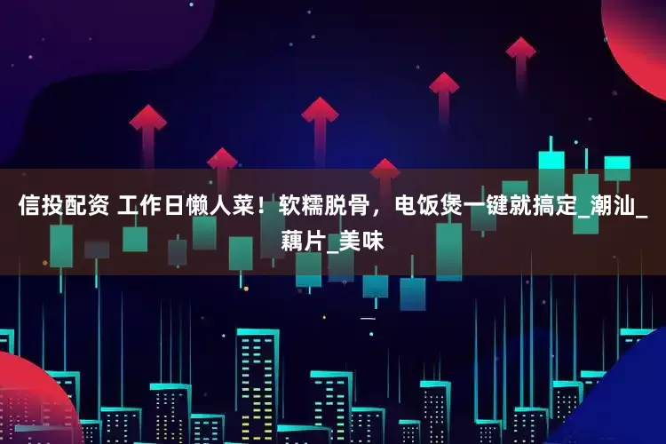 信投配资 工作日懒人菜！软糯脱骨，电饭煲一键就搞定_潮汕_藕片_美味