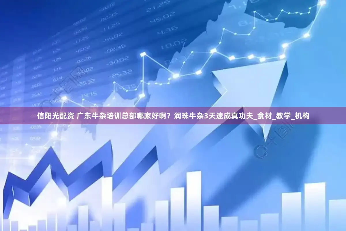 信阳光配资 广东牛杂培训总部哪家好啊?润珠牛杂3天速成真功夫_食材_教学_机构