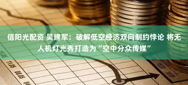 信阳光配资 吴建军:破解低空经济双向制约悖论 将无人机灯光秀打造为“空中分众传媒”