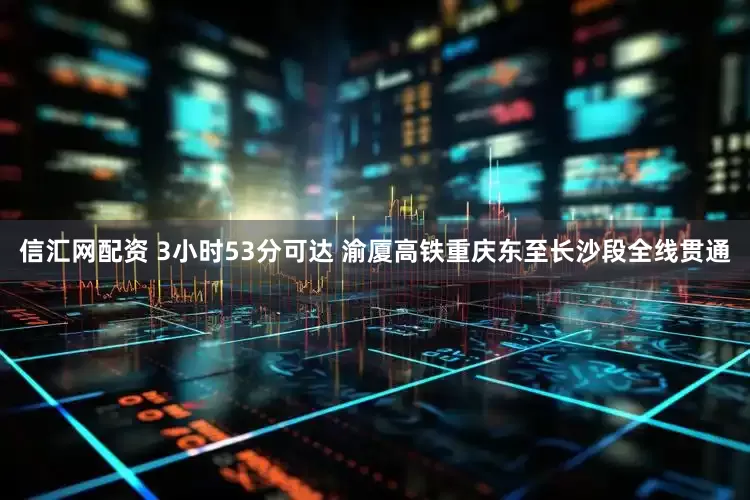 信汇网配资 3小时53分可达 渝厦高铁重庆东至长沙段全线贯通