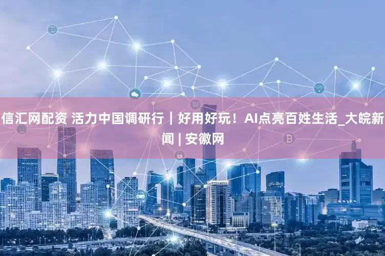 信汇网配资 活力中国调研行|好用好玩!AI点亮百姓生活_大皖新闻 | 安徽网