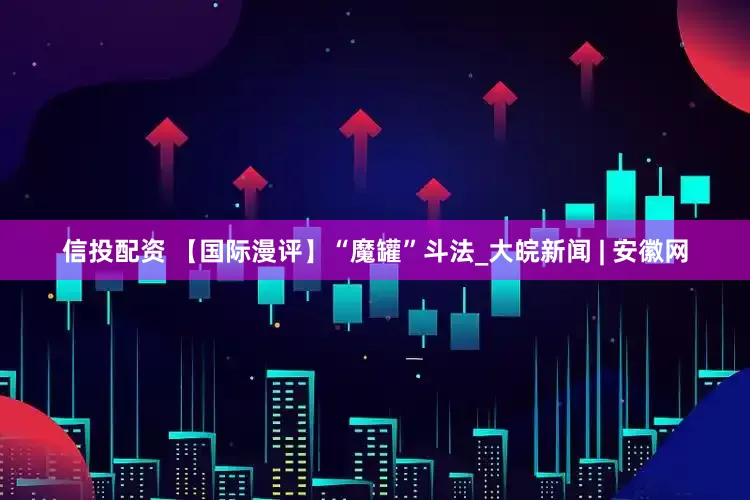 信投配资 【国际漫评】“魔罐”斗法_大皖新闻 | 安徽网
