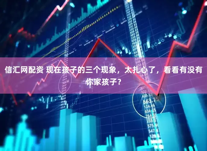 信汇网配资 现在孩子的三个现象，太扎心了，看看有没有你家孩子？