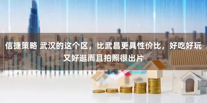 信捷策略 武汉的这个区，比武昌更具性价比，好吃好玩又好逛而且拍照很出片