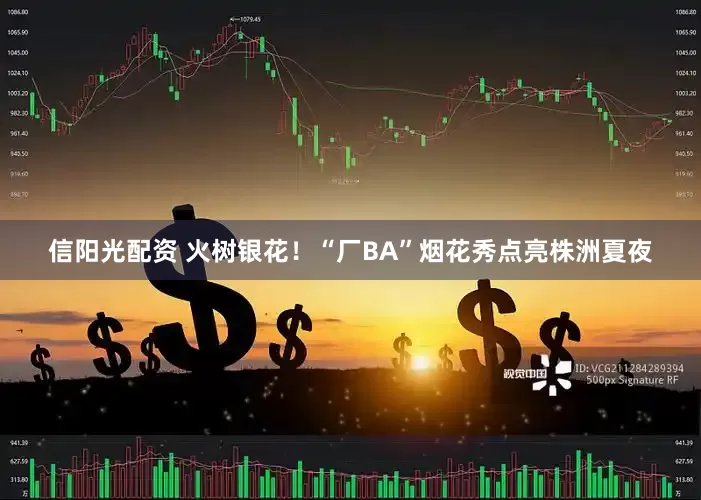 信阳光配资 火树银花！“厂BA”烟花秀点亮株洲夏夜