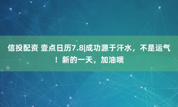 信投配资 壹点日历7.8|成功源于汗水，不是运气！新的一天，加油哦