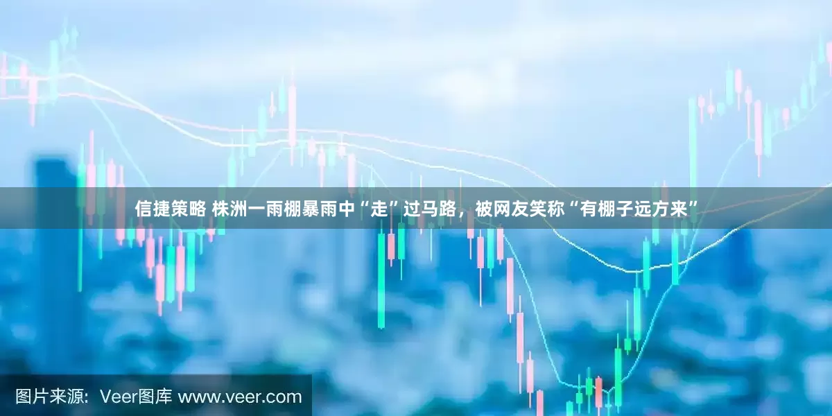 信捷策略 株洲一雨棚暴雨中“走”过马路，被网友笑称“有棚子远方来”