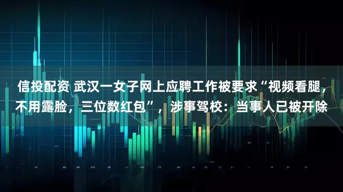信投配资 武汉一女子网上应聘工作被要求“视频看腿,不用露脸,三位数红包”,涉事驾校:当事人已被开除
