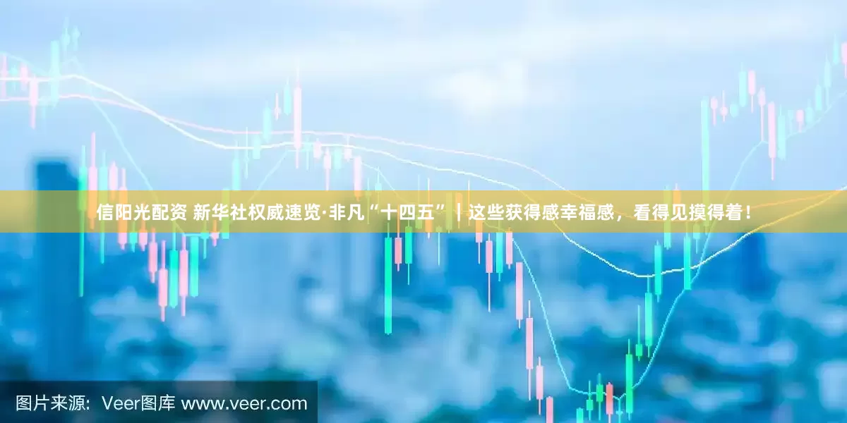 信阳光配资 新华社权威速览·非凡“十四五”｜这些获得感幸福感，看得见摸得着！