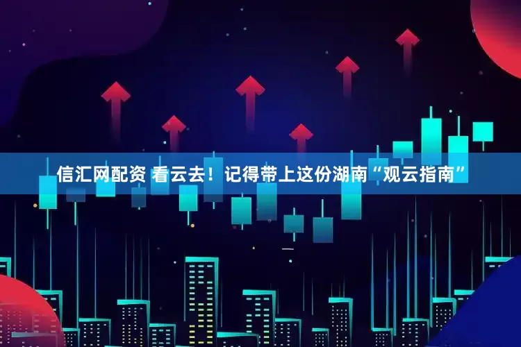 信汇网配资 看云去!记得带上这份湖南“观云指南”