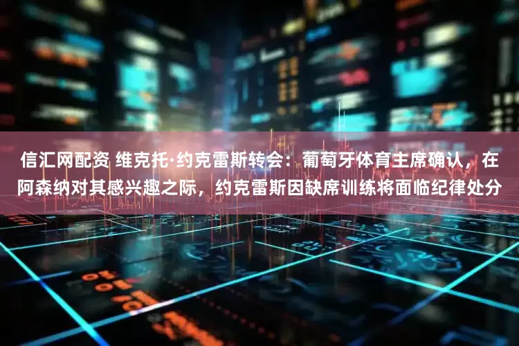 信汇网配资 维克托·约克雷斯转会:葡萄牙体育主席确认,在阿森纳对其感兴趣之际,约克雷斯因缺席训练将面临纪律处分