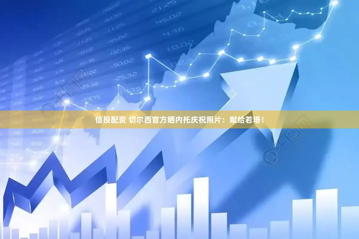 信投配资 切尔西官方晒内托庆祝照片：献给若塔！