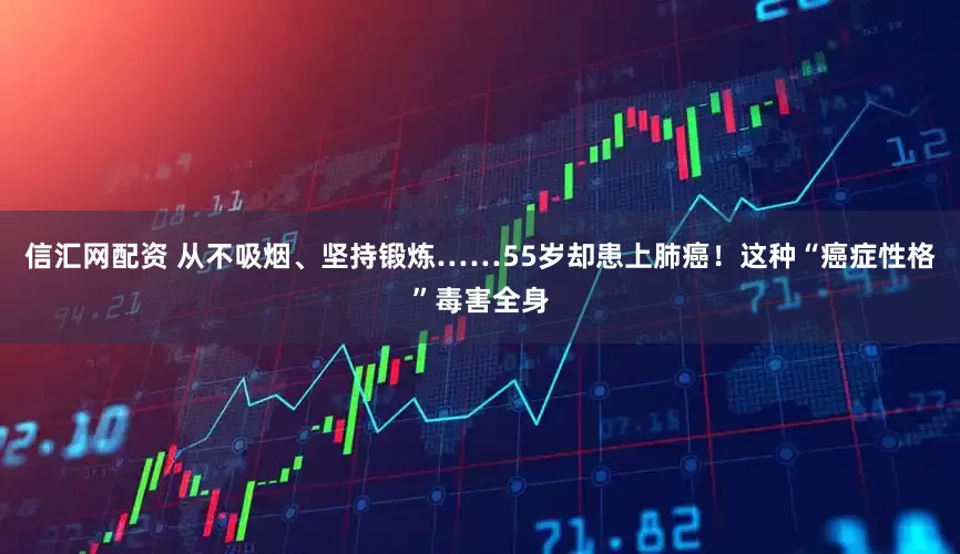 信汇网配资 从不吸烟、坚持锻炼……55岁却患上肺癌！这种“癌症性格”毒害全身