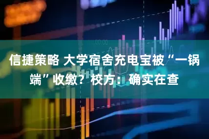 信捷策略 大学宿舍充电宝被“一锅端”收缴？校方：确实在查