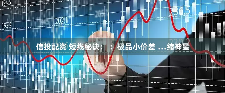 信投配资 短线秘诀： ：极品小价差 …缩神星