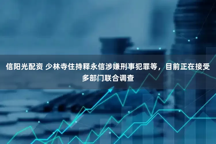 信阳光配资 少林寺住持释永信涉嫌刑事犯罪等，目前正在接受多部门联合调查