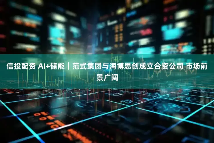 信投配资 AI+储能｜范式集团与海博思创成立合资公司 市场前景广阔