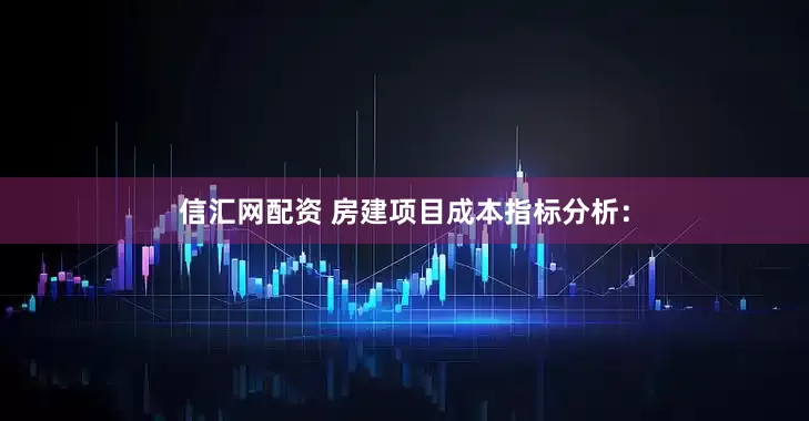信汇网配资 房建项目成本指标分析: