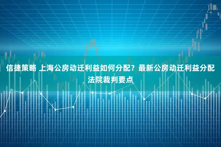 信捷策略 上海公房动迁利益如何分配?最新公房动迁利益分配法院裁判要点